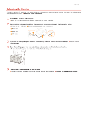 Page 1800HWJ-04A
Relocating the Machine
The machine is  heavy. To avoid  injury, be sure  to  follow  the  procedure below when moving  the  machine. Also  be sure  to  read  the  safety
instructions before you begin. Important  Safety Instructions
Turn OFF  the machine and  computer.
When  you turn  OFF  the  machine, data that  is  waiting  to  be printed is  deleted.
Disconnect the cables and  cord from the machine in numerical  order as in the illustration  below.
Whether or not  a USB  cable () is...