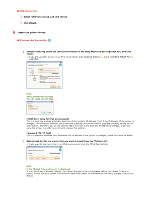 Page 227USB Connection
1Select [USB Connection], and  click [Next].
2Click [Next].
Install  the printer  driver.
Wireless LAN Connection
1Select [Standard],  select the [Reactivate  Printers in the Sleep  Mode and  Search] check box, and  click
[Next].If  you are  using the  printer in an  IPv6  environment, click [Detailed Settings] 
select [Standard TCP/IP  Port]  click [OK].
About  [Detailed Settings]
You  can select the  port type.
[MFNP Port] (only  for IPv4  environment)
This is  a port that  enables...