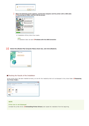 Page 235Select the [Restart  My Computer Now] check  box, and  click [Restart].
Checking  the Results  of the Installation
If  the  printer driver  has been installed correctly, an  icon for  the  installed printer will  be displayed in the  printer folder (Displaying
the Printer Folder ).
If the icon is  not displayed
Uninstall the  printer driver  (Uninstalling Printer Drivers ) and  repeat  the  installation  from the  beginning.
3When the following screen  appears,  connect  the computer and  the printer...