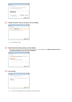 Page 238Change the printer  name as necessary, and  click [Next].
The installation  starts. 
Select [Do not share this printer], and  click [Next].
If  you want to  share  the  printer, make sharing  settings for  the  printer added with Adding  a Network Printer.
(Configuring  Settings  on  the Print Server Computer )
Click [Finish].
An  icon for  the  installed printer is  displayed in the  printer folder.
11
12
13
>Ý>å>Ì>Û>Ì>á>ß
 