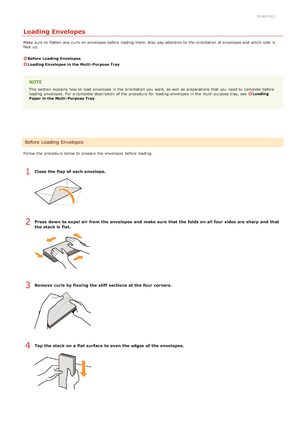 Page 310HWJ-012
Loading Envelopes
Make  sure  to  flatten  any curls on  envelopes before loading  them. Also  pay attention to  the  orientation of envelopes and  which side  is
face up.
Before  Loading Envelopes
Loading Envelopes  in the Multi- Purpose Tray
This section  explains how to  load envelopes in the  orientation you want, as well as preparations  that  you need to  complete before
loading  envelopes.  For a complete description of the  procedure for  loading  envelopes in the  multi -purpose tray,...