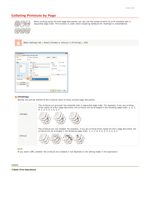 Page 430HWJ-01C
Collating Printouts by Page
When  printing copies of multi -page documents,  you can use the  collate function to  print complete sets in
sequential page order. This function is  useful  when preparing handouts for  meetings or presentations.
[Basic Settings] tab  
Select [Collate] or [Group] in [Finishing] [OK]
[Finishing] Specify the  sorting  method of the  printouts when printing multiple-page documents.
[Collate] The printouts are  grouped into complete sets in sequential page order. For...