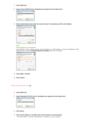 Page 76Adding a standard TCP/IP  port
1Click [Add  Port].
2Select [Canon MFNP  Port] in [Available  port types] and  click [New Port].
3Select [Auto  Detect] and  select the machine when it is  detected,  and  then  click [Next].
If the machine is  not  detected
Click [Refresh].  If  the  problem persists,  select [IP  address] or [MAC address], enter the  IP  address or MAC
address of the  machine (
Viewing Network Settings) and  then  click [Next].
4Click [Add] [Finish].
5Click [Close].
1Click [Add  Port]....