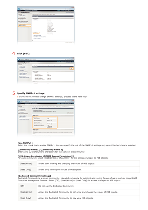 Page 96Click [Edit].
Specify  SNMPv1 settings.
If  you do not  need to  change SNMPv1 settings,  proceed to  the  next step.
[Use SNMPv1]
Select the  check  box to  enable  SNMPv1.  You  can specify  the  rest  of the  SNMPv1 settings only when this check  box is  selected.
[Community  Name  1]/[Community Name  2]
Enter up  to  32 alphanumeric  characters  for  the  name of the  community.
[MIB Access Permission 1]/[MIB Access Permission 2]
For each community, select [Read/Write]  or [Read Only] for  the...