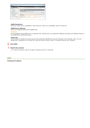 Page 104[WINS  Resolution]
Select the  check  box to  use WINS for  name resolution.  When  not  using WINS, clear the  check  box.
[WINS  Server Address]
Enter the  IP  address (IPv4)  of the  WINS server.
If  the  IP  address of the  WINS server  is  obtained from a DHCP server, the  obtained IP  address overrides the  IP  address entered  in
the  [WINS Server  Address] text box.
[Scope ID]
If  the  network is  divided into several groups with scope  IDs  (identifiers for  groups of devices in the  network),...