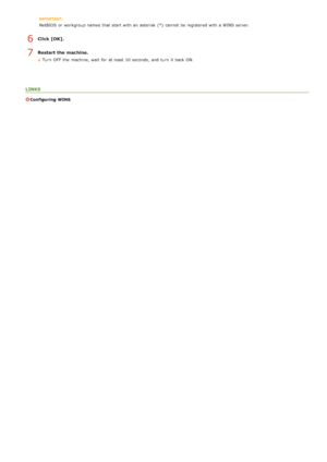 Page 106NetBIOS  or workgroup names  that  start with an  asterisk  (*)  cannot  be registered with a WINS server.
Click [OK].
Restart the machine.
Turn  OFF  the  machine, wait  for  at least  10 seconds,  and  turn  it back ON.
LINKS
Configuring  WINS
6
7
>Ý>Ü>â>Ì>Û>Ì>Þ>à>Ü
 