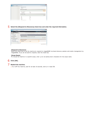 Page 115Select the [Respond to Discovery] check  box and  enter the required information.
[Respond to Discovery]
Select the  check  box to  set the  machine to  respond to  imageWARE multicast discovery packets  and  enable  management  by
imageWARE. If  you do not  want to  respond,  clear the  check  box.
[Scope Name]
To include  the  machine in a specific scope,  enter up  to  32 alphanumeric  characters  for  the  scope  name.
Click [OK].
Restart the machine.
Turn  OFF  the  machine, wait  for  at least  10...