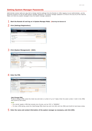 Page 1180JFC -02E
Setting System Manager Passwords
Administrator access rights  are  required to  change machine settings from the  Remote  UI. After logging in as an  administrator, use the
following  procedure to  set the  PIN  (system manager password).  The system manager password is  critical to  the  security of the  machine.
Make  sure  that  only system managers know the  system manager password.
Start  the Remote UI  and  log  on in System Manager Mode.  Starting the Remote UI
Click...