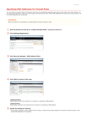 Page 1240JFC -055
Specifying MAC Addresses for Firewall Rules
You  can allow only communication with devices that  have the  specified MAC addresses and  reject communication with other devices.  You
can also  specify  settings to  reject only communication with devices that  have specific MAC addresses and  allow other communications. Up
to  32 MAC addresses can be specified.
When  this machine is  connected to  a wireless LAN, this function cannot  be used.
Start  the Remote UI  and  log  on in System Manager...