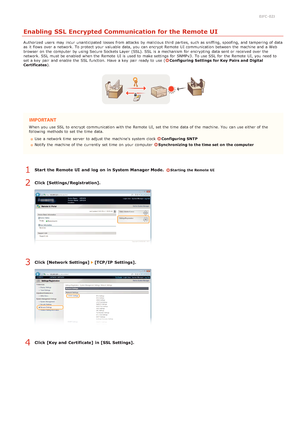 Page 1280JFC -02J
Enabling SSL Encrypted Communication for the Remote UI
Authorized  users  may  incur unanticipated losses from attacks  by malicious third parties, such as sniffing,  spoofing, and  tampering of data
as it flows over a network. To protect  your valuable data, you can encrypt  Remote  UI communication between  the  machine and  a Web
browser  on  the  computer  by using Secure Sockets Layer  (SSL). SSL  is  a mechanism for  encrypting  data sent or received over the
network. SSL  must be enabled...