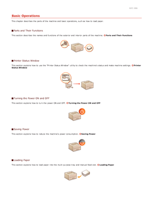 Page 140JFC -006
Basic Operations
This chapter  describes  the  parts of the  machine and  basic  operations, such as how to  load paper.
Parts and Their Functions
This section  describes  the  names  and  functions of the  exterior and  interior  parts of the  machine. Parts  and  Their Functions
Printer Status Window
This section  explains how to  use the  "Printer Status Window"  utility to  check  the  machine's  status and  make machine settings.  Printer
Status Window
Turning the Power ON and...