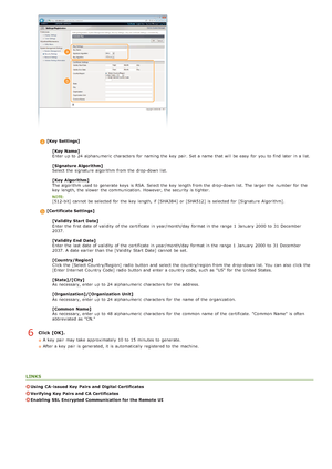 Page 133[Key  Settings][Key  Name]
Enter up  to  24 alphanumeric  characters  for  naming the  key  pair. Set a name that  will  be easy  for  you to  find later in a list.
[Signature  Algorithm]
Select the  signature  algorithm from the  drop-down list.
[Key  Algorithm]
The algorithm used to  generate  keys is  RSA. Select the  key  length from the  drop-down list. The larger  the  number for  the
key  length, the  slower  the  communication.  However, the  security is  tighter.  
[512-bit] cannot  be selected...