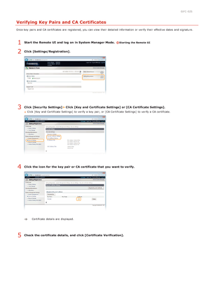 Page 1370JFC -02S
Verifying Key Pairs and CA Certificates
Once key  pairs and  CA certificates  are  registered, you can view their  detailed information  or verify their  effective dates and  signature.
Start  the Remote UI  and  log  on in System Manager Mode.  Starting the Remote UI
Click [Settings/Registration].
Click [Security  Settings]  Click [Key and  Certificate Settings] or [CA Certificate Settings].
Click [Key and  Certificate Settings] to  verify a key  pair, or [CA Certificate Settings] to  verify a...