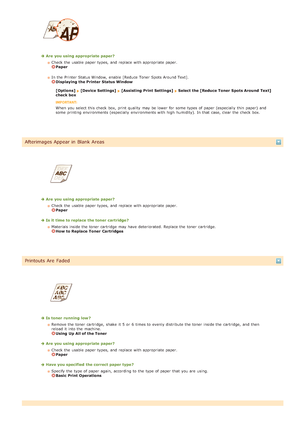 Page 175Are  you using appropriate paper?Check the  usable  paper  types,  and  replace  with appropriate paper.  
Paper
In the  Printer Status Window,  enable  [Reduce Toner Spots Around Text].  
Displaying the Printer Status Window
[Options] 
[Device Settings]  [Assisting Print Settings]  Select the [Reduce Toner  Spots Around  Text]
check box
When  you select this check  box, print quality  may  be lower for  some  types of paper  (especially  thin  paper)  and
some  printing environments (especially...