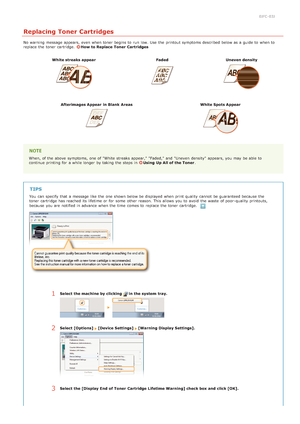 Page 1860JFC -03J
Replacing Toner Cartridges
No warning  message appears, even when toner begins to  run  low. Use  the  printout symptoms described below as a guide to  when to
replace  the  toner cartridge.  How to Replace  Toner  Cartridges
White streaks appear Faded Uneven density
Afterimages Appear  in Blank  Areas White Spots Appear
When, of the  above  symptoms, one of "White streaks appear," "Faded," and  "Uneven  density"  appears, you may  be able  to
continue printing for  a...