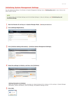 Page 1970JFC -03X
Initializing System Management Settings
You  can initialize the  settings in the  Remote  UI [System Management Settings] menu (Setting Menu List) to  return them to  the
factory default  settings.
To initialize [Key and  Certificate Settings] and  [CA Certificate Settings] in [Security Settings],  see  Initializing  Key  and
Certificate Settings .
Start  the Remote UI  and  log  on in System Manager Mode.  Starting the Remote UI
Click [Settings/Registration].
Click [Initialize Setting...