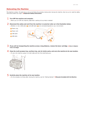 Page 2010JFC -040
Relocating the Machine
The machine is  heavy. To avoid  injury, be sure  to  follow  the  procedure below when moving  the  machine. Also  be sure  to  read  the  safety
instructions before you begin. Important  Safety Instructions
Turn OFF  the machine and  computer.
When  you turn  OFF  the  machine, data that  is  waiting  to  be printed is  deleted.
Disconnect the cables and  cord from the machine in numerical  order as in the illustration  below.
Whether or not  a USB  cable () and  LAN...