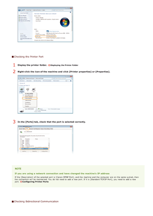 Page 232Checking  the Printer Port
Display the printer  folder. Displaying the Printer Folder
Right-click the icon of the machine and  click [Printer  properties] or [Properties].
In the [Ports] tab, check  that  the port is  selected correctly.
If you are using a network connection  and  have changed the machines IP address
If  the  [Description]  of the  selected port is  [Canon  MFNP Port],  and  the  machine and  the  computer  are  on  the  same subnet, then
the  connection will  be maintained. You  do not...