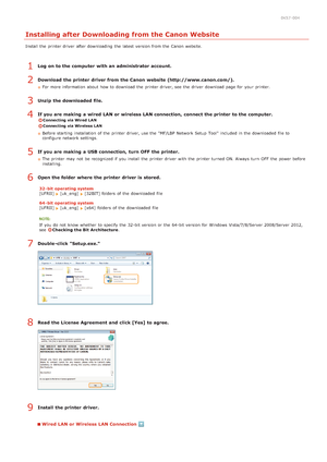 Page 2540K57 -004
Installing after Downloading from the Canon Website
Install the  printer driver  after downloading  the  latest  version from the  Canon  website.
Log on to the computer  with an administrator account.
Download the printer  driver from the Canon  website (http://www.canon.com/).
For more information  about  how to  download  the  printer driver, see  the  driver  download  page for  your printer.
Unzip  the downloaded file.
If you are making  a wired LAN or wireless LAN connection,  connect the...