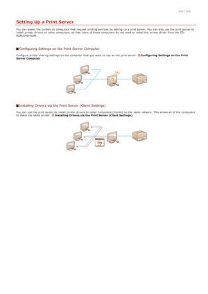 Page 2630K57 -006
Setting Up a Print Server
You  can lessen the  burden on  computers that  request  printing services by setting up  a print server. You  can also  use the  print server  to
install printer drivers on  other computers, so that  users  of those computers do not  need to  install the  printer driver  from the  CD -
ROM/DVD -ROM.
Configuring Settings on the Print Server  Computer
Configure printer sharing  settings on  the  computer  that  you want to  use as the  print server. Configuring...