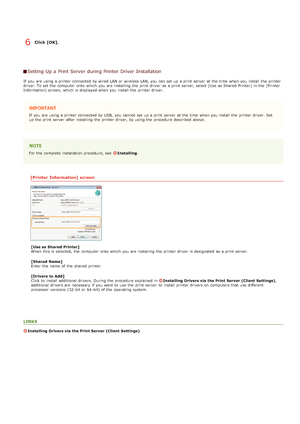 Page 266Click [OK].
Setting Up a Print Server  during Printer Driver Installation
If  you are  using a printer connected by wired LAN or wireless LAN, you can set up  a print server  at the  time  when you install the  printer
driver. To set the  computer  onto  which you are  installing the  print driver  as a print server, select [Use as Shared  Printer] in  the  [Printer
Information] screen, which is  displayed when you install the  printer driver.
If  you are  using a printer connected by USB,  you cannot...