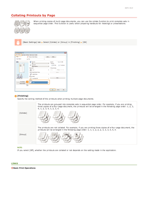 Page 520JFC -013
Collating Printouts by Page
When  printing copies of multi -page documents,  you can use the  collate function to  print complete sets in
sequential page order. This function is  useful  when preparing handouts for  meetings or presentations.
[Basic Settings] tab  
Select [Collate] or [Group] in [Finishing] [OK]
[Finishing] Specify the  sorting  method of the  printouts when printing multiple-page documents.
[Collate] The printouts are  grouped into complete sets in sequential page order. For...