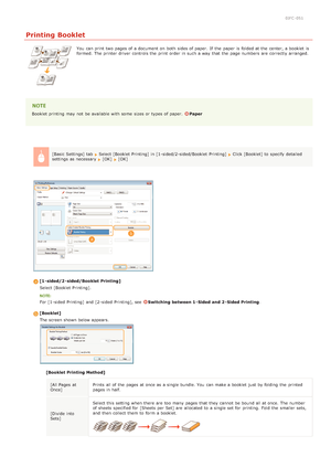 Page 550JFC -051
Printing Booklet
You  can print two pages of a document on  both  sides of paper.  If  the  paper  is  folded at the  center, a booklet  is
formed.  The printer driver  controls the  print order in such a way  that  the  page numbers  are  correctly arranged.
Booklet printing may  not  be available with some  sizes or types of paper.  Paper
[Basic Settings] tab  
Select [Booklet Printing]  in [1 -sided/2-sided/Booklet  Printing]  Click [Booklet] to  specify  detailed
settings as necessary...