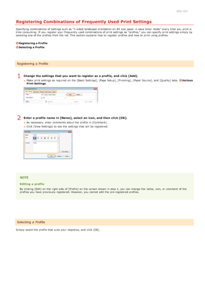 Page 670JFC -01F
Registering Combinations of Frequently Used Print Settings
Specifying  combinations of settings such as "1 -sided  landscape orientation on  A4  size paper  in save  toner mode" every time  you print is
time  consuming.  If  you register  your frequently used combinations of print settings as "profiles," you can specify  print settings simply  by
selecting one of the  profiles from the  list. This section  explains how to  register  profiles and  how to  print using profiles....