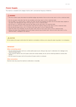 Page 80JFC -002
Power Supply
This machine is  compatible  with voltages of 220 to  240 V, and  electrical  frequency of 50/60 Hz.
Use  only a power supply that  meets  the  specified voltage requirements. Failure to  do so may  result in a fire or electrical  shock.
Do not  use power cords  other than the  one provided, as this may  result in a fire or electrical  shock.  
Do not  modify,  pull,  forcibly bend, or perform  any other act that  may  damage  the  power cord.  Do not  place heavy  objects on
the...