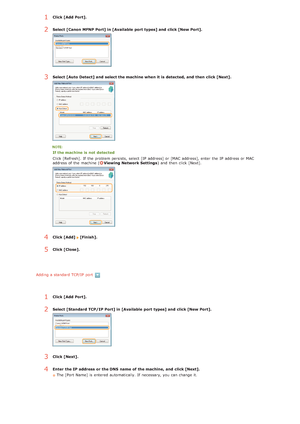 Page 89Adding a standard TCP/IP  port
1Click [Add  Port].
2Select [Canon MFNP  Port] in [Available  port types] and  click [New Port].
3Select [Auto  Detect] and  select the machine when it is  detected,  and  then  click [Next].
If the machine is  not  detected
Click [Refresh].  If  the  problem persists,  select [IP  address] or [MAC address], enter the  IP  address or MAC
address of the  machine (
Viewing Network Settings) and  then  click [Next].
4Click [Add] [Finish].
5Click [Close].
1Click [Add  Port]....