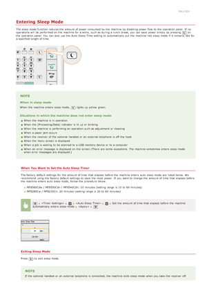 Page 1050ALJ-024
Entering Sleep Mode
The sleep mode function reduces the  amount of power consumed by the  machine by disabling power flow to  the  operation panel.  If  no
operations will  be performed on  the  machine for  a while, such as during a lunch  break, you can save  power simply  by pressing on
the  operation panel.  You  can also  use the  Auto  Sleep  Time setting to  automatically put the  machine into sleep mode if  it remain s  idle for
a specified length of time.
NOTE
When  in sleep mode
When...