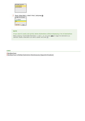 Page 152LINKS
Sending  Faxes
Sending  Faxes  to Multiple Destinations Simultaneously (Sequential Broadcast)
3Press  , select ,  and  press .
NOTE
If you want to easily and  quickly  delete destinations without displaying a list  of destinations
Before selecting  in step 1, you can press / to  toggle the  destinations you
specified. Display a destination  you want to  delete, and  press .
>Ý>á>Þ>Ì>Û>Ì>â>ã>â
 