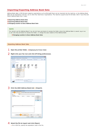 Page 1840ALJ-047
Importing/Exporting Address Book Data
Address Book data in CSV format created on  applications  such as Microsoft  Excel can be imported into the  machine, or the  Address Book
data can be exported to  a file for  use on  other fax  machines or applications.  The machine supports two file formats:  CSV (*.csv)  files  and
Canon  Address Book files  (*.abk).
Importing  Address Book Data
Exporting Address Book Data
Changing Location  to Save  Address Book Data
NOTE
You  cannot  use the  Address...