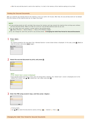 Page 225After the  secured document is  sent to  the  machine, it is  held in the  memory  of the  machine waiting  to  be printed.
After you send the  secured document to  the  machine, print it out  within  30 minutes.  After that,  the  secured document will  be de leted
from the  memory  of the  machine and  can no  longer  be printed.
NOTE
If  secured documents are  left  unprinted, they occupy the  memory  and  may  prevent  the  machine from printing even ordinary
(not  secured) documents.  Make  sure...