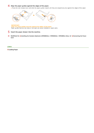 Page 29Align  the paper  guides against the edges of the paper.
Press the  lock release lever  and  slide the  paper  guides inward until they are  aligned  securely  against the  edges of the  paper.
IMPORTANT:
Align  the paper guides  securely  against the edges  of the paper
Paper  guides that  are  too loose or too tight  can cause  misfeeds or paper  jams.
Insert the paper  drawer  into the machine.
Continue  to 
Installing the Handset (Optional)  (MF8580Cdw /  MF8550Cdn /  MF8280Cw Only) or Connecting the...