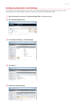 Page 3620ALJ-08H
Configuring Advanced E-mail Settings
Use  the  Remote  UI to  configure detailed e-mail settings,  such as POP before SMTP authentication and  SSL  encryption. For more
information  about  the  required settings,  contact your Internet  service provider  or Network Administrator.
Start  the Remote UI  and  log  on in System Manager Mode.Starting Remote UI
Click [Settings/Registration].
Click [Network Settings]   [E -Mail  Settings].
Click [Edit...].
Specify  the required settings.
1
2
3
 
4
5...