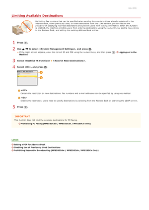 Page 4200ALJ-09R
Limiting Available Destinations
By limiting fax  numbers  that  can be specified when sending documents to  those already  registered in the
Address Book,  those previously used, or those searchable  from the  LDAP servers, you can reduce  the
possibility of specifying  incorrect  destinations and  prevent  users  from leaking information. When  this function
is  enabled,  the  machine prohibits users  from entering  destinations using the  numeric keys, adding new entries
to  the  Address Book,...