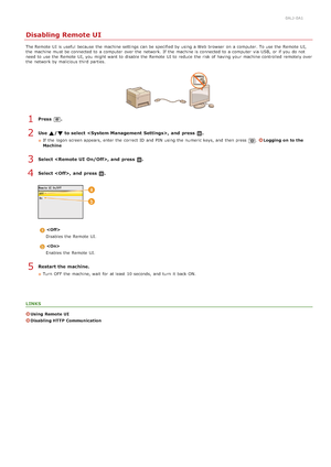 Page 4290ALJ-0A1
Disabling Remote UI
The Remote  UI is  useful  because  the  machine settings can be specified by using a Web browser  on  a computer. To use the  Remote  UI,
the  machine must be connected to  a computer  over the  network. If  the  machine is  connected to  a computer  via  USB,  or if  you do n ot
need to  use the  Remote  UI, you might want to  disable the  Remote  UI to  reduce  the  risk of having your machine controlled remotel y over
the  network by malicious third parties.
Press  .
Use...