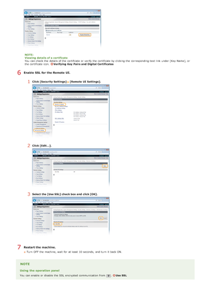 Page 432NOTE:
Viewing details of a certificate
You  can check  the  details of the  certificate or verify the  certificate by clicking  the  corresponding text link  under [Key Name], or
the  certificate icon.  
Verifying  Key  Pairs and  Digital Certificates
Enable SSL for the Remote UI.
1Click [Security  Settings]   [Remote  UI Settings].
2Click [Edit...].
3Select the [Use SSL] check box and  click [OK].
Restart the machine.
Turn  OFF  the  machine, wait  for  at least  10 seconds,  and  turn  it back ON....