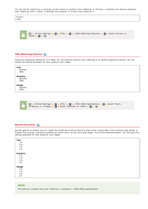 Page 526You  can set the  machine or a computer  (printer driver)  to  perform  color matching.  If   is  selected,  the  machine performs
color matching,  and  if   is  selected,  the  computer  or printer driver  performs it.Printer
Host
CMS (Matching)/Gamma
Select the  processing method for  print data. You  can select to  perform  color matching or to  perform  gamma  correction. You  can
specify  the  setting separately for  text, graphics, and  images.Text Gamma
CMS
GraphicsGamma
CMS
ImageGamma
CMS
Gamma...