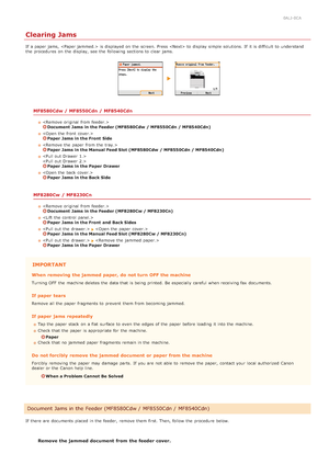 Page 5440ALJ-0CA
Clearing Jams
If  a paper  jams,  is  displayed on  the  screen. Press  to  display simple solutions. If  it is  difficult  to  understand
the  procedures on  the  display,  see  the  following  sections to  clear jams.
MF8580Cdw / MF8550Cdn  / MF8540Cdn
 Document  Jams in the Feeder (MF8580Cdw  / MF8550Cdn / MF8540Cdn)
  
Paper Jams in the Front  Side
 
Paper Jams in the Manual Feed Slot (MF8580Cdw  / MF8550Cdn / MF8540Cdn)

 
Paper Jams in the Paper Drawer
  
Paper Jams in the Back Side...