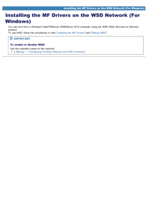 Page 7190AWU-00A
Installing the MF Drivers on the WSD Network (For
Windows)
You  can print  from a  Windows Vista/7/8/Server 2008/Server 2012 computer  using  the  WSD  (Web  Services on Devices)
protocol.
To  use WSD, follow  the  procedures  in  both  Installing  the  MF Drivers and Setting WSD 
IMPORTANT
To  enable or disable  WSD:
Use  the  operation  panel on the  machine. e - Manual - > Configuring  Printing  Protocols  and WSD  Functions
Installing the  MF Drivers on  the  WSD Network (For  Windows)...