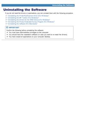 Page 7290AWU-00F
Uninstalling the Software
If  you do not  need the  drivers  or applications,  you can uninstall them with  the  following procedure.Uninstalling  the  Printer/Fax/Scanner Driver (For Windows) Uninstalling  the  MF Toolbox  (For Windows) 
Uninstalling  the  Drivers  for  the  WSD  Device (For Windows) 
Uninstalling  the  Product Extended Survey Program (For Windows) 
Uninstalling  the  Software  (For Macintosh)
IMPORTANT
Confirm the  following before uninstalling  the  software: You  must  have...