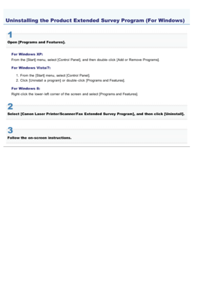 Page 7370AWU-014
1
Open [Programs and  Features].For  Windows XP:
From  the  [Start] menu,  select [Control Panel], and then  double - click  [Add or Remove Programs].
For  Windows Vista/7: 1. From  the  [Start] menu,  select [Control Panel].
2. Click  [Uninstall a  program]  or double - click  [Programs and Features].
For  Windows 8:
Right - click  the  lower - left  corner of the  screen  and select [Programs and Features].
2
Select [Canon Laser Printer/Scanner/Fax  Extended  Survey Program],  and  then click...
