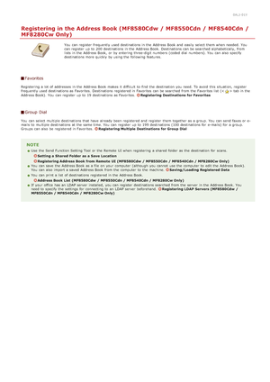 Page 970ALJ-01Y
Registering in the Address Book (MF8580Cdw / MF8550Cdn / MF8540Cdn /
MF8280Cw Only)
You  can register  frequently used destinations in the  Address Book and  easily  select them when needed. You
can register  up  to  200 destinations in the  Address Book.  Destinations can be searched alphabetically,  from
lists in the  Address Book,  or by entering  three-digit numbers  (coded dial  numbers). You  can also  specify
destinations more quickly by using the  following  features.
Favorites...