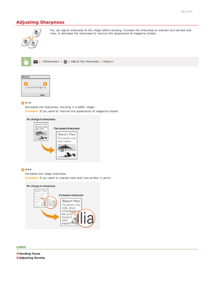 Page 1400ALJ-037
Adjusting Sharpness
You  can adjust sharpness of the  image before sending. Increase  the  sharpness to  sharpen blurred text and
lines, or decrease  the  sharpness to  improve  the  appearance of magazine photos.
  Adjust the  sharpness 
Decreases the  sharpness, resulting in a softer image.
Example:  If  you want to  improve  the  appearance of magazine photos

Increases the  image sharpness.
Example:  If  you want to  sharpen text and  lines written in pencil
LINKS
Sending  Faxes
Adjusting...