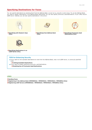 Page 1420ALJ-039
Specifying Destinations for Faxes
You  can specify  destinations by selecting them from the  Address Book,  as well as by using the  numeric keys. To use the  Address Book,
you need to  register  destinations in the  Address Book beforehand. You  can also  specify  previously used destinations. If  your office  has an
LDAP server  installed,  you can also  specify  destinations in the  server.
Specifying with Numeric  Keys
(Fax)Specifying from Address Book
(Fax)Specifying Previously  Used...