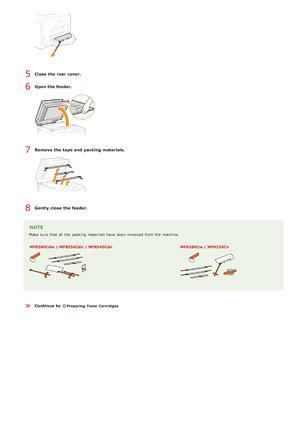 Page 25Close  the rear cover.
Open the feeder.
Remove  the tape and  packing materials.
Gently close  the feeder.
NOTE
Make  sure  that  all the  packing  materials have been removed from the  machine.MF8580Cdw  / MF8550Cdn / MF8540Cdn
MF8280Cw / MF8230Cn
Continue  to Preparing  Toner Cartridges
5
6
7
8
»
>Þ>á>Ì>Û>Ì>â>ã>â
 