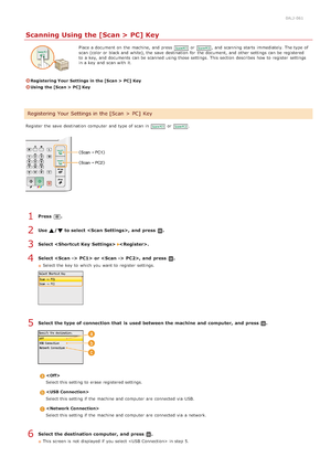 Page 2540ALJ-061
Scanning Using the [Scan > PC] Key
Place a document on  the  machine, and  press or , and  scanning starts  immediately. The type of
scan (color or black and  white), the  save  destination  for  the  document, and  other settings can be registered
to  a key, and  documents can be scanned using those settings.  This section  describes  how to  register  settings
in a key  and  scan with it.
Registering Your  Settings  in the [Scan >  PC] Key
Using  the [Scan >  PC] Key
Register the  save...