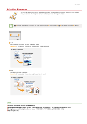 Page 3030ALJ-06W
Adjusting Sharpness
You  can adjust sharpness of the  image before sending. Increase  the  sharpness to  sharpen blurred text and
lines, or decrease  the  sharpness to  improve  the  appearance of magazine photos.
 Specify destinations or connect the  USB  memory  device    Adjust the  sharpness  
Decreases the  sharpness, resulting in a softer image.
Example:  If  you want to  improve  the  appearance of magazine photos

Increases the  image sharpness.
Example:  If  you want to  sharpen text...